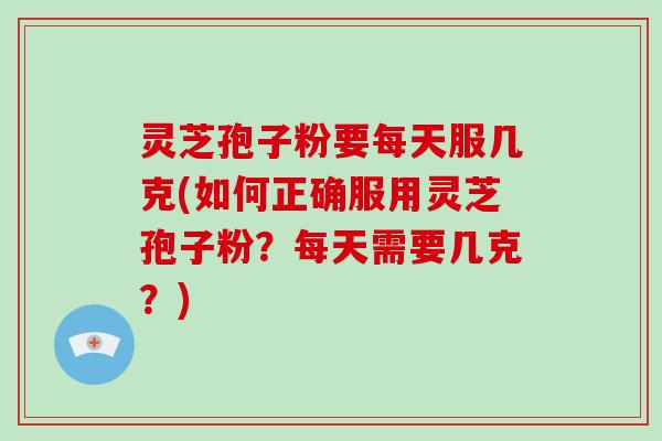 灵芝孢子粉要每天服几克(如何正确服用灵芝孢子粉？每天需要几克？)