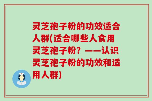 灵芝孢子粉的功效适合人群(适合哪些人食用灵芝孢子粉？——认识灵芝孢子粉的功效和适用人群)