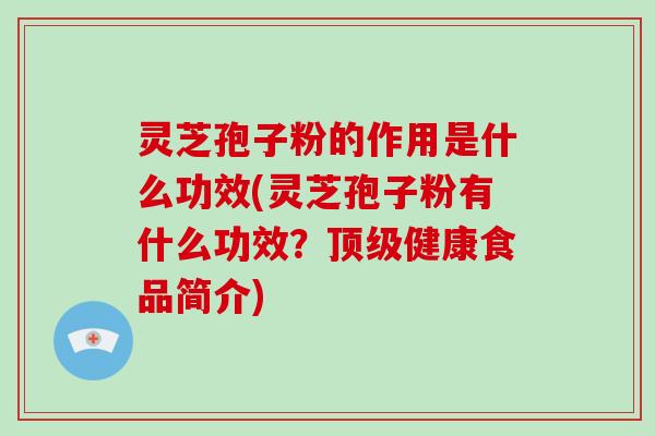 灵芝孢子粉的作用是什么功效(灵芝孢子粉有什么功效？健康食品简介)