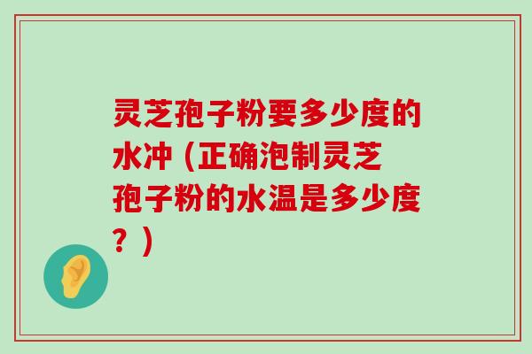 灵芝孢子粉要多少度的水冲 (正确泡制灵芝孢子粉的水温是多少度？)