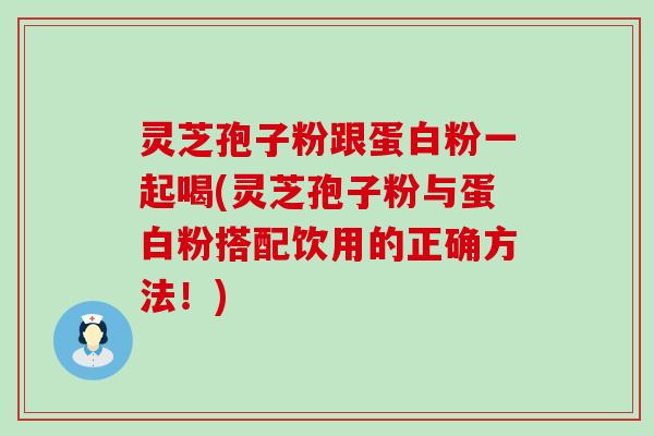 灵芝孢子粉跟蛋白粉一起喝(灵芝孢子粉与蛋白粉搭配饮用的正确方法！)