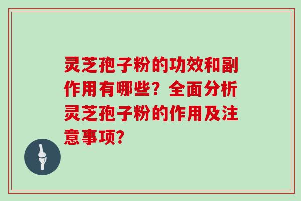 灵芝孢子粉的功效和副作用有哪些？全面分析灵芝孢子粉的作用及注意事项？