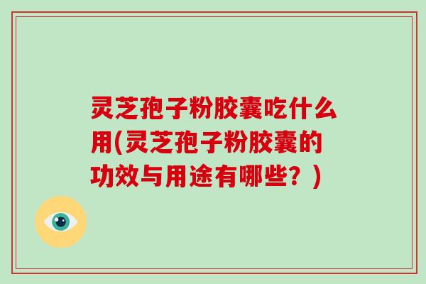 灵芝孢子粉胶囊吃什么用(灵芝孢子粉胶囊的功效与用途有哪些？)