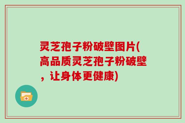 灵芝孢子粉破壁图片(高品质灵芝孢子粉破壁，让身体更健康)