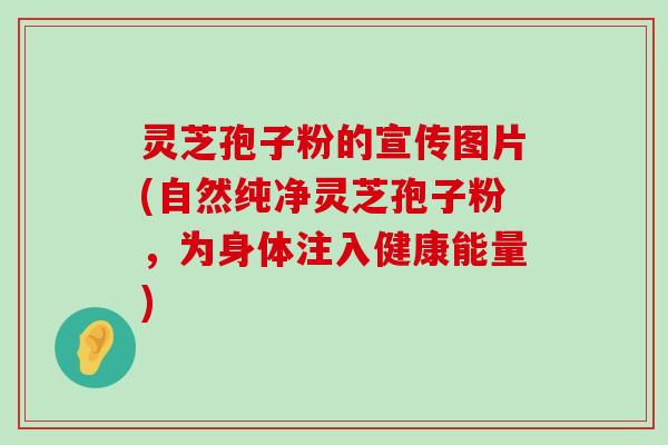 灵芝孢子粉的宣传图片(自然纯净灵芝孢子粉，为身体注入健康能量)