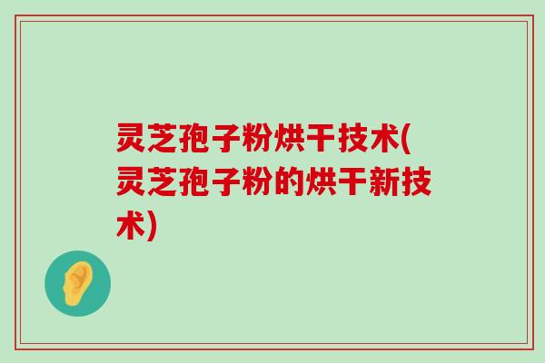 灵芝孢子粉烘干技术(灵芝孢子粉的烘干新技术)