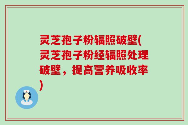 灵芝孢子粉辐照破壁(灵芝孢子粉经辐照处理破壁，提高营养吸收率)