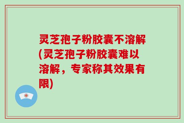 灵芝孢子粉胶囊不溶解(灵芝孢子粉胶囊难以溶解，专家称其效果有限)