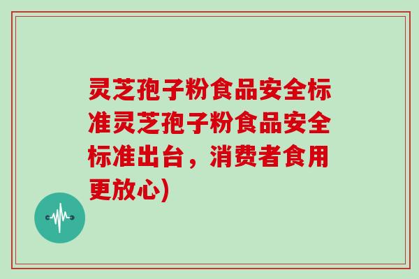 灵芝孢子粉食品安全标准灵芝孢子粉食品安全标准出台，消费者食用更放心)