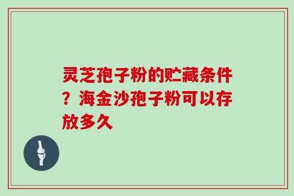 灵芝孢子粉的贮藏条件？海金沙孢子粉可以存放多久