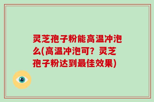 灵芝孢子粉能高温冲泡么(高温冲泡可？灵芝孢子粉达到佳效果)