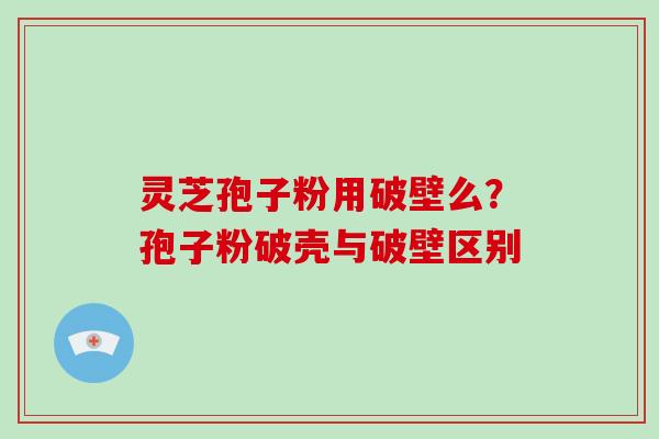 灵芝孢子粉用破壁么？孢子粉破壳与破壁区别