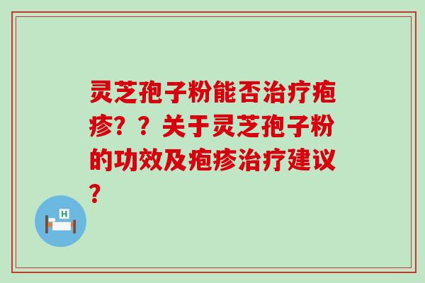 灵芝孢子粉能否疱疹？？关于灵芝孢子粉的功效及疱疹建议？