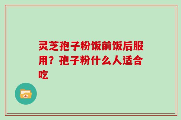 灵芝孢子粉饭前饭后服用？孢子粉什么人适合吃