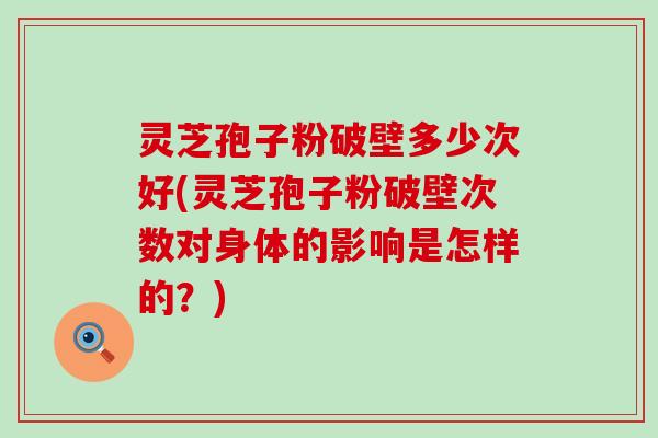 灵芝孢子粉破壁多少次好(灵芝孢子粉破壁次数对身体的影响是怎样的？)