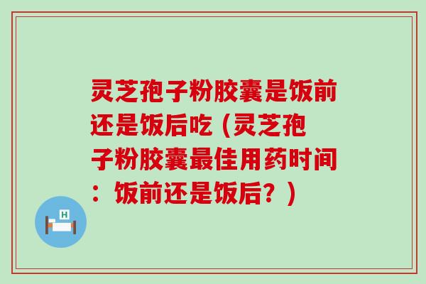 灵芝孢子粉胶囊是饭前还是饭后吃 (灵芝孢子粉胶囊佳用药时间：饭前还是饭后？)