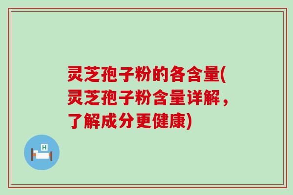 灵芝孢子粉的各含量(灵芝孢子粉含量详解，了解成分更健康)