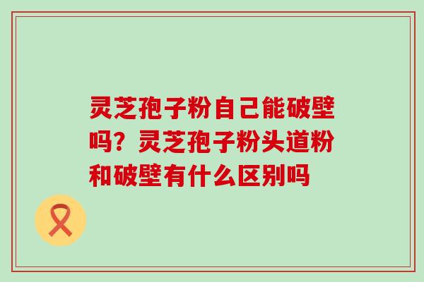 灵芝孢子粉自己能破壁吗？灵芝孢子粉头道粉和破壁有什么区别吗