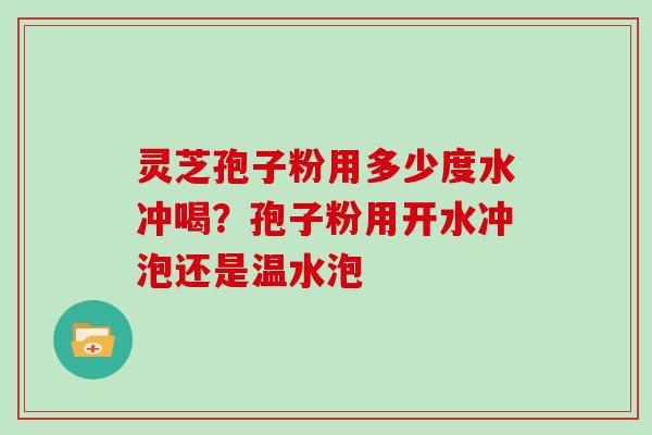 灵芝孢子粉用多少度水冲喝？孢子粉用开水冲泡还是温水泡