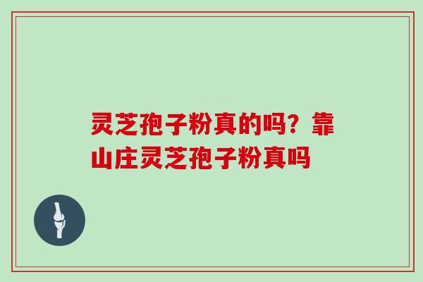 灵芝孢子粉真的吗？靠山庄灵芝孢子粉真吗