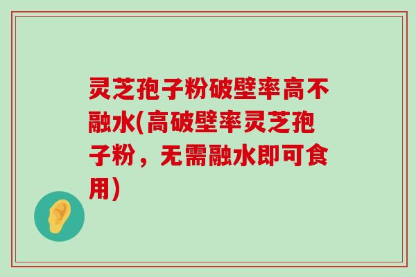 灵芝孢子粉破壁率高不融水(高破壁率灵芝孢子粉，无需融水即可食用)