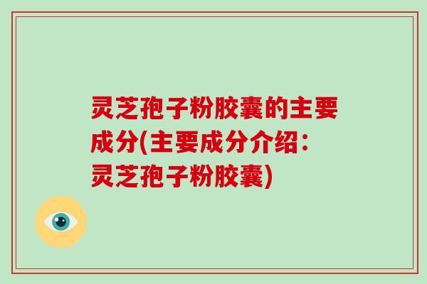 灵芝孢子粉胶囊的主要成分(主要成分介绍：灵芝孢子粉胶囊)