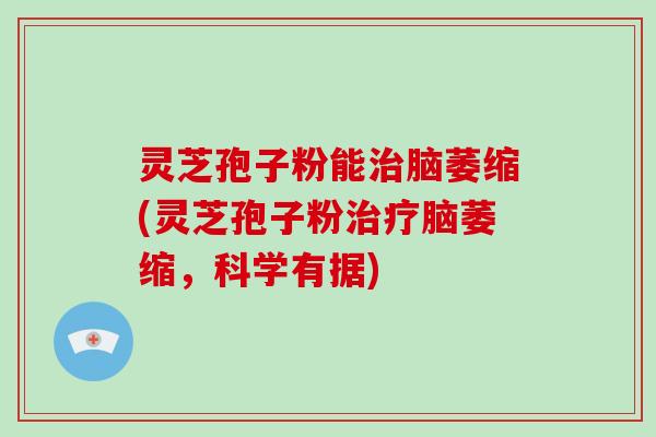 灵芝孢子粉能脑萎缩(灵芝孢子粉脑萎缩，科学有据)