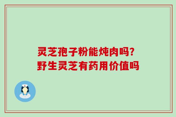 灵芝孢子粉能炖肉吗？野生灵芝有药用价值吗