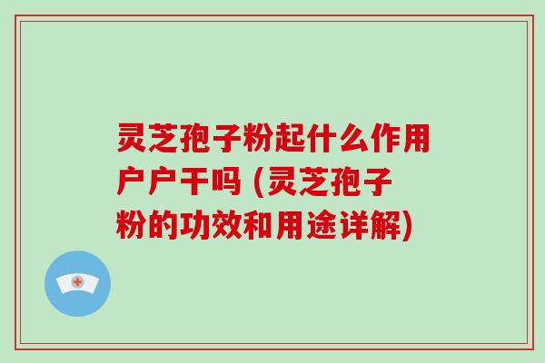 灵芝孢子粉起什么作用户户干吗 (灵芝孢子粉的功效和用途详解)