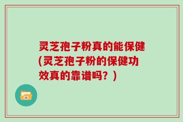 灵芝孢子粉真的能保健(灵芝孢子粉的保健功效真的靠谱吗？)