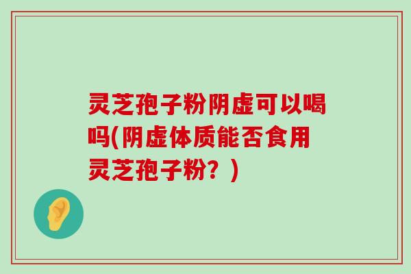 灵芝孢子粉阴虚可以喝吗(阴虚体质能否食用灵芝孢子粉？)