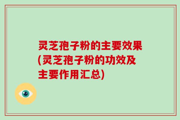 灵芝孢子粉的主要效果(灵芝孢子粉的功效及主要作用汇总)