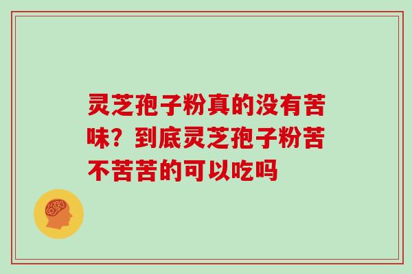 灵芝孢子粉真的没有苦味？到底灵芝孢子粉苦不苦苦的可以吃吗