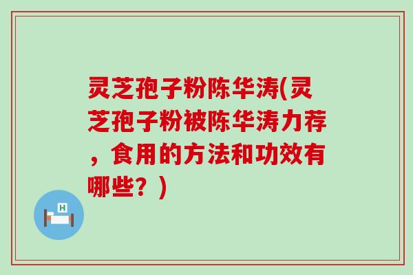 灵芝孢子粉陈华涛(灵芝孢子粉被陈华涛力荐，食用的方法和功效有哪些？)