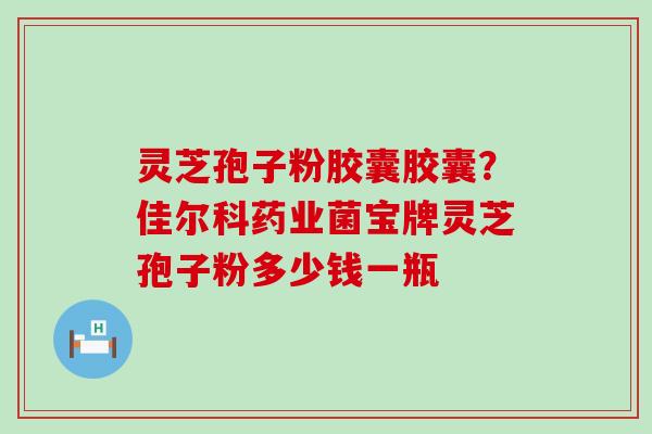 灵芝孢子粉胶囊胶囊？佳尔科药业菌宝牌灵芝孢子粉多少钱一瓶