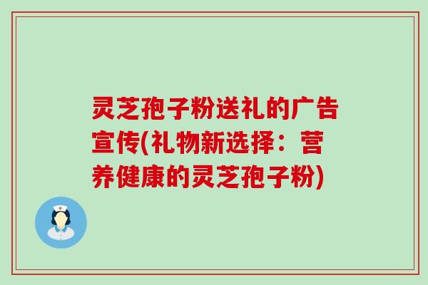 灵芝孢子粉送礼的广告宣传(礼物新选择：营养健康的灵芝孢子粉)