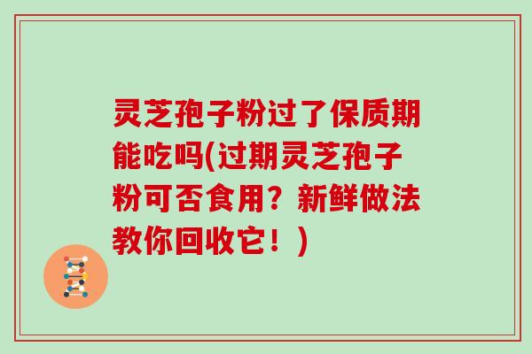 灵芝孢子粉过了保质期能吃吗(过期灵芝孢子粉可否食用？新鲜做法教你回收它！)