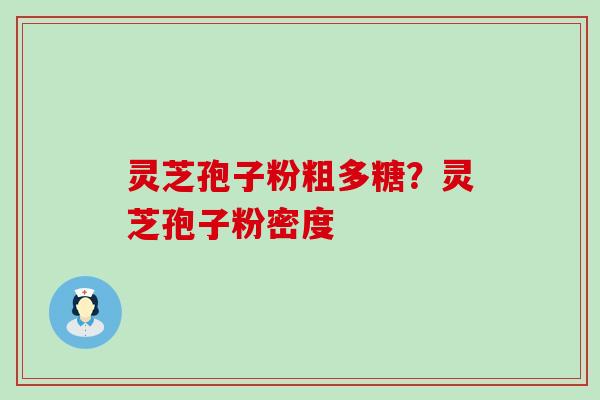 灵芝孢子粉粗多糖？灵芝孢子粉密度