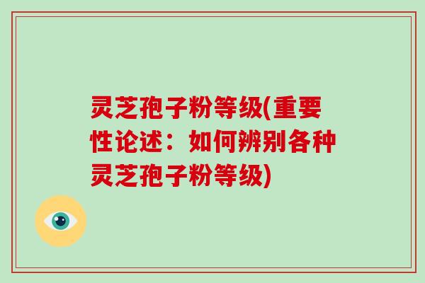 灵芝孢子粉等级(重要性论述：如何辨别各种灵芝孢子粉等级)