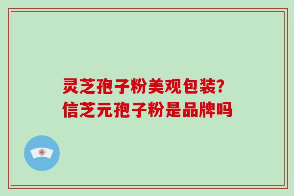 灵芝孢子粉美观包装？信芝元孢子粉是品牌吗