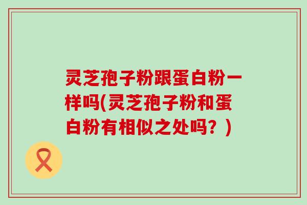 灵芝孢子粉跟蛋白粉一样吗(灵芝孢子粉和蛋白粉有相似之处吗？)