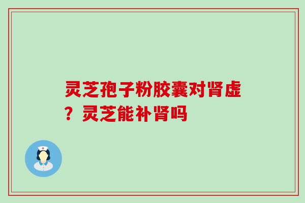 灵芝孢子粉胶囊对虚？灵芝能补吗