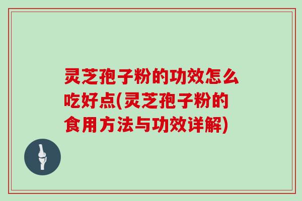 灵芝孢子粉的功效怎么吃好点(灵芝孢子粉的食用方法与功效详解)