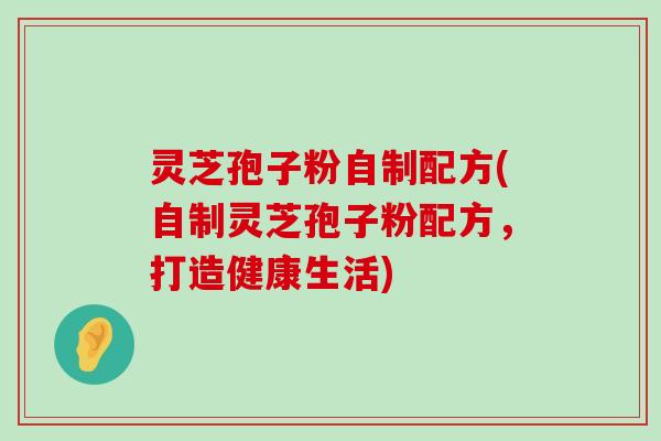 灵芝孢子粉自制配方(自制灵芝孢子粉配方，打造健康生活)