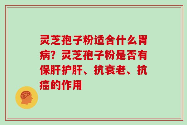 灵芝孢子粉适合什么胃？灵芝孢子粉是否有、抗、抗的作用