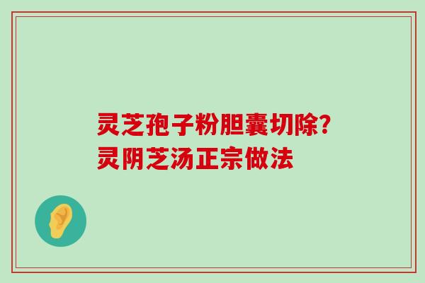 灵芝孢子粉胆囊切除？灵阴芝汤正宗做法