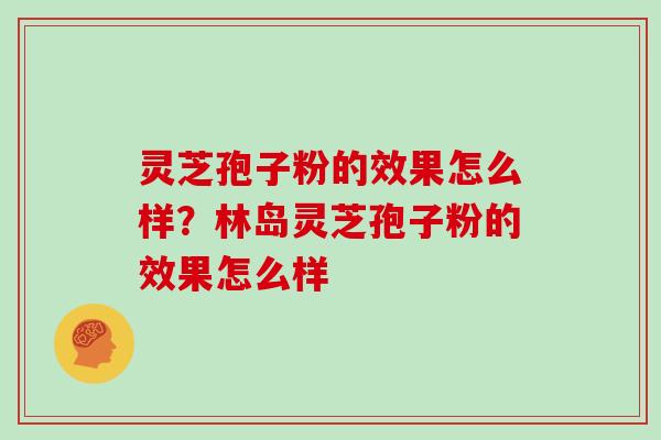 灵芝孢子粉的效果怎么样？林岛灵芝孢子粉的效果怎么样