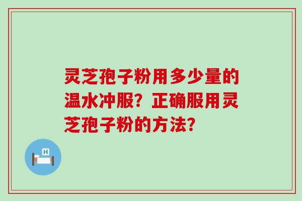 灵芝孢子粉用多少量的温水冲服？正确服用灵芝孢子粉的方法？