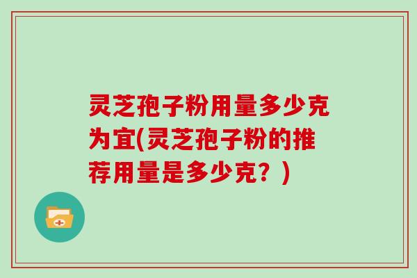 灵芝孢子粉用量多少克为宜(灵芝孢子粉的推荐用量是多少克？)