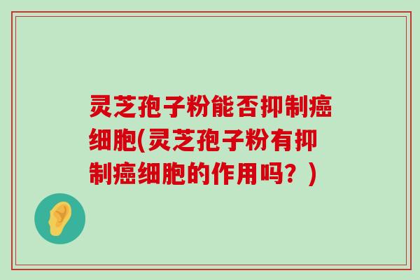 灵芝孢子粉能否抑制细胞(灵芝孢子粉有抑制细胞的作用吗？)